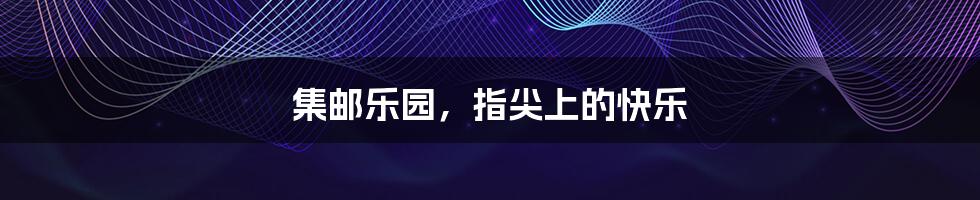 集邮乐园,指尖上的快乐