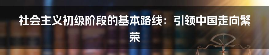 社会主义初级阶段的基本路线：引领中国走向繁荣