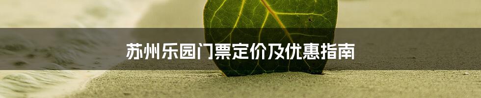 苏州乐园门票定价及优惠指南