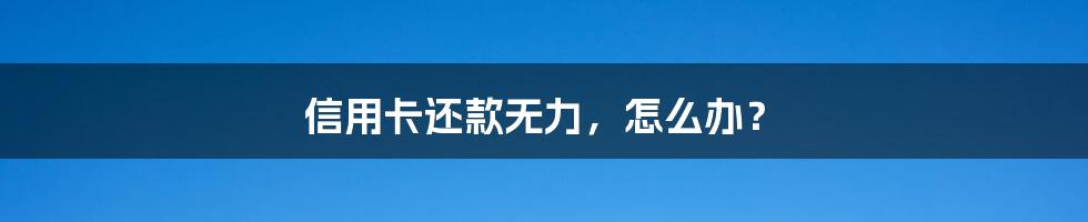 信用卡还款无力,怎么办?