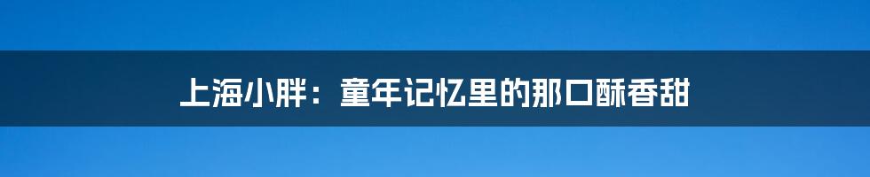 上海小胖:童年记忆里的那口酥香甜