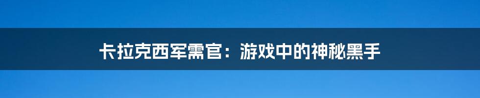 卡拉克西军需官：游戏中的神秘黑手