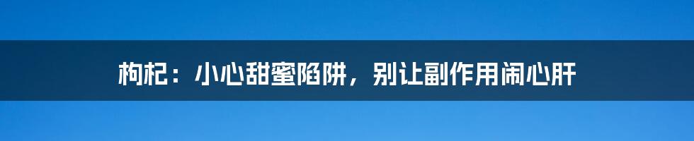 枸杞:小心甜蜜陷阱,别让副作用闹心肝