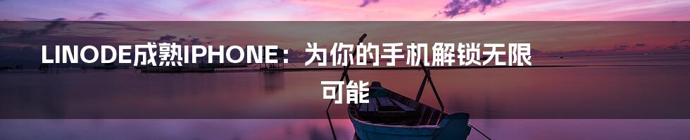 LINODE成熟IPHONE:为你的手机解锁无限可能