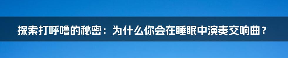 探索打呼噜的秘密：为什么你会在睡眠中演奏交响曲？