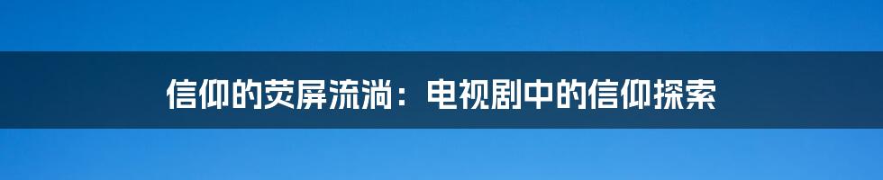 信仰的荧屏流淌:电视剧中的信仰探索
