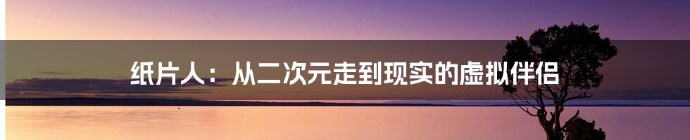 纸片人:从二次元走到现实的虚拟伴侣