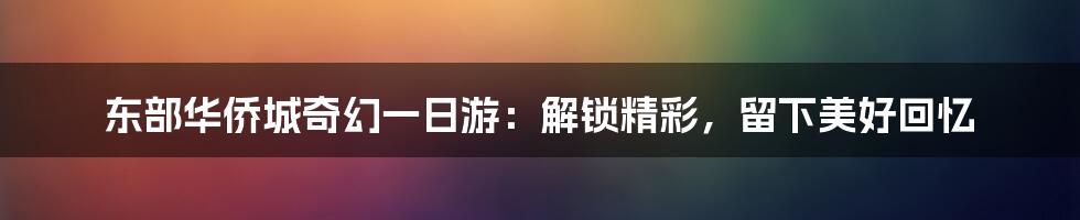 东部华侨城奇幻一日游：解锁精彩，留下美好回忆