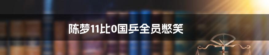 陈梦11比0国乒全员憋笑
