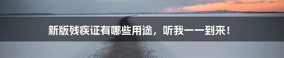 新版残疾证有哪些用途,听我一一到来!
