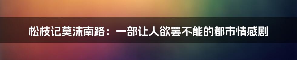 松枝记莫沫南路:一部让人欲罢不能的都市情感剧
