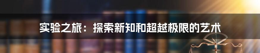 实验之旅:探索新知和超越极限的艺术