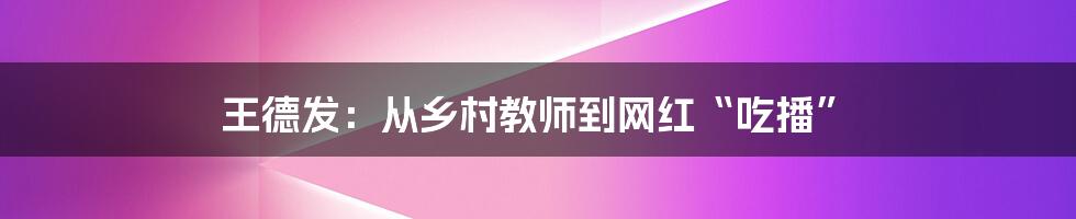 王德发：从乡村教师到网红“吃播”