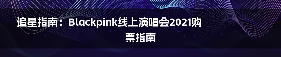 追星指南:Blackpink线上演唱会2021购票指南
