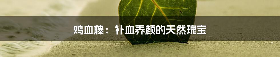 鸡血藤:补血养颜的天然瑰宝