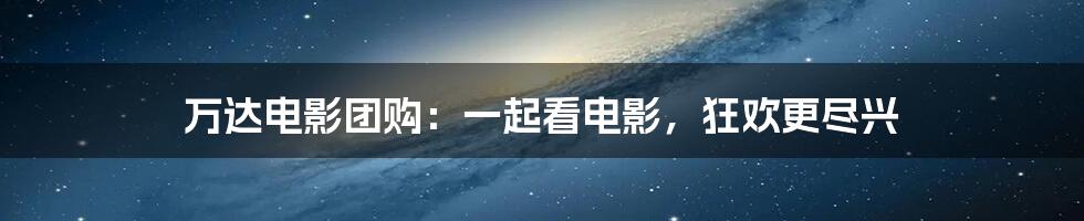 万达电影团购:一起看电影,狂欢更尽兴