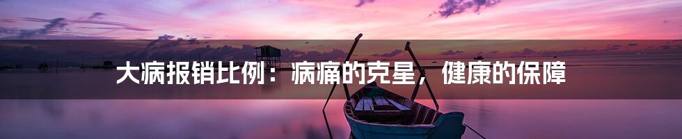 大病报销比例：病痛的克星，健康的保障