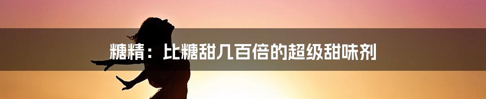 糖精:比糖甜几百倍的超级甜味剂