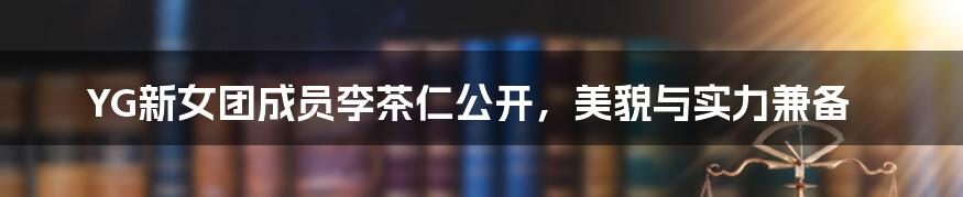 YG新女团成员李茶仁公开,美貌与实力兼备