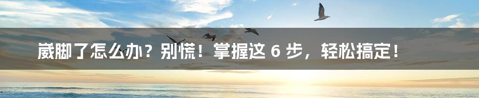 崴脚了怎么办?别慌!掌握这 6 步,轻松搞定!