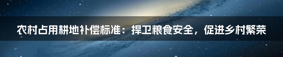 农村占用耕地补偿标准:捍卫粮食安全,促进乡村繁荣