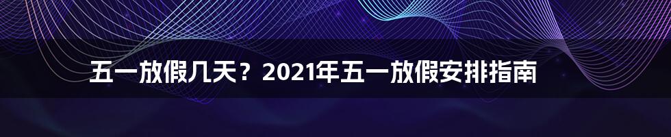 五一放假几天？2021年五一放假安排指南