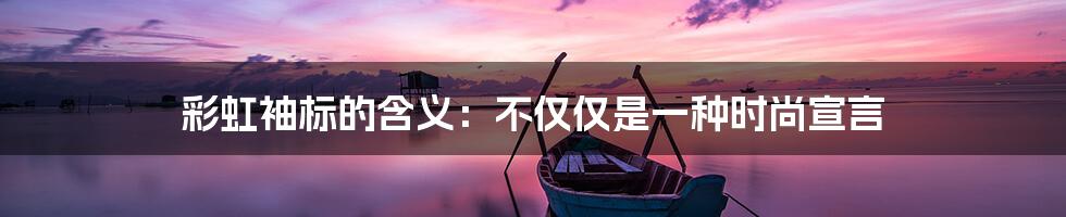 彩虹袖标的含义：不仅仅是一种时尚宣言