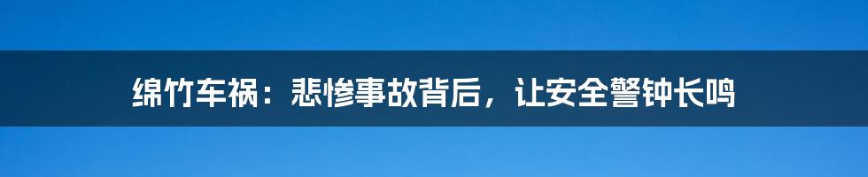 绵竹车祸:悲惨事故背后,让安全警钟长鸣