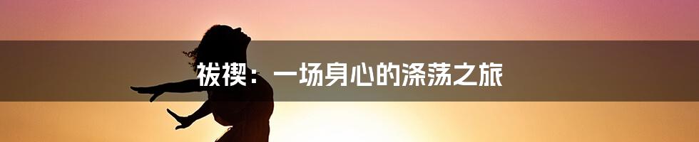 祓禊:一场身心的涤荡之旅