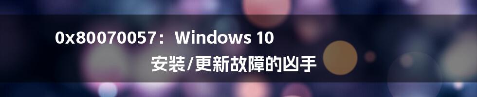 0x80070057：Windows 10 安装/更新故障的凶手