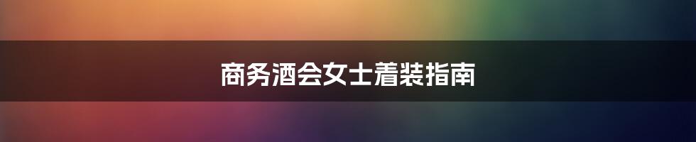 商务酒会女士着装指南