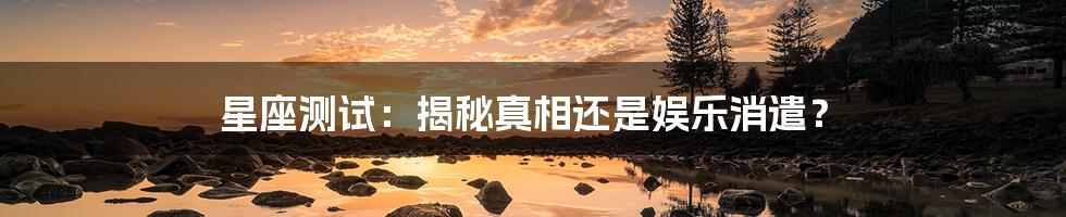 星座测试:揭秘真相还是娱乐消遣?