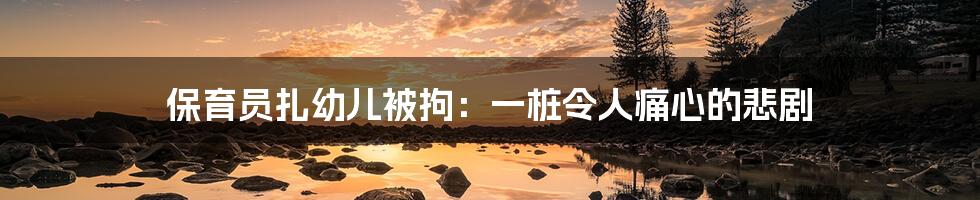 保育员扎幼儿被拘:一桩令人痛心的悲剧