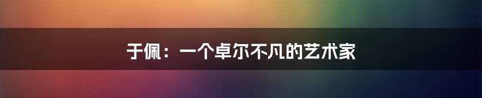 于佩：一个卓尔不凡的艺术家