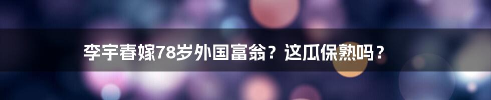 李宇春嫁78岁外国富翁？这瓜保熟吗？