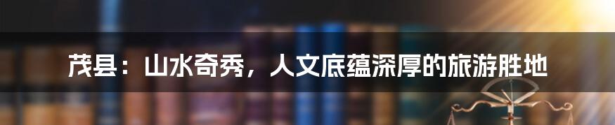 茂县:山水奇秀,人文底蕴深厚的旅游胜地