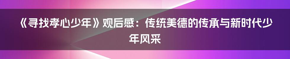 《寻找孝心少年》观后感：传统美德的传承与新时代少年风采