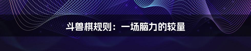 斗兽棋规则：一场脑力的较量