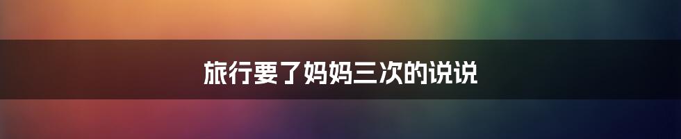 旅行要了妈妈三次的说说