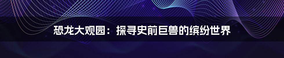 恐龙大观园:探寻史前巨兽的缤纷世界