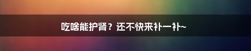 吃啥能护肾?还不快来补一补~
