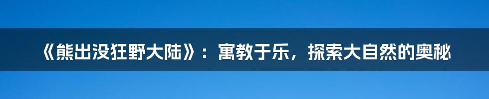 《熊出没狂野大陆》：寓教于乐，探索大自然的奥秘