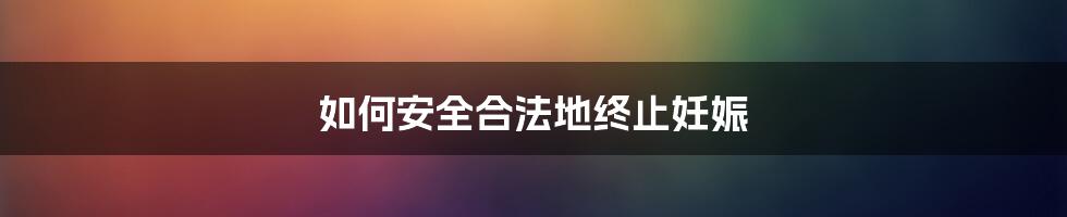 如何安全合法地终止妊娠