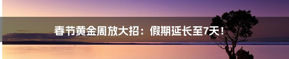 春节黄金周放大招：假期延长至7天！