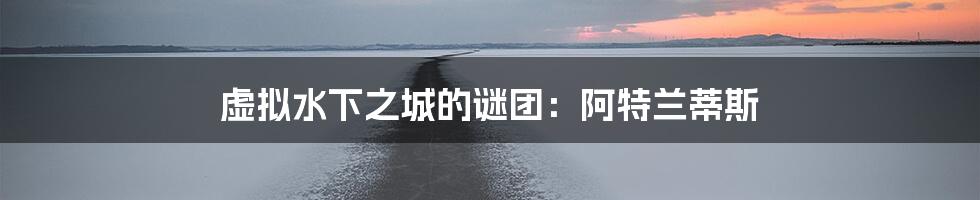 虚拟水下之城的谜团:阿特兰蒂斯