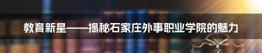 教育新星——揭秘石家庄外事职业学院的魅力