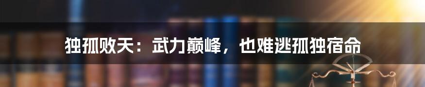 独孤败天：武力巅峰，也难逃孤独宿命