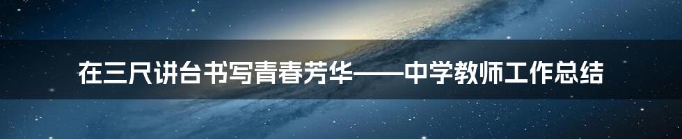 在三尺讲台书写青春芳华——中学教师工作总结