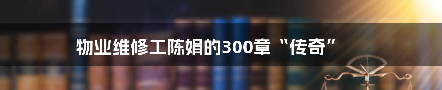 物业维修工陈娟的300章“传奇”