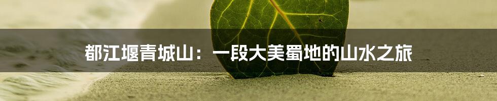 都江堰青城山:一段大美蜀地的山水之旅